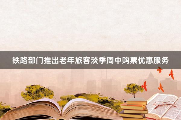 铁路部门推出老年旅客淡季周中购票优惠服务