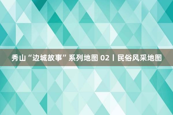 秀山“边城故事”系列地图 02丨民俗风采地图