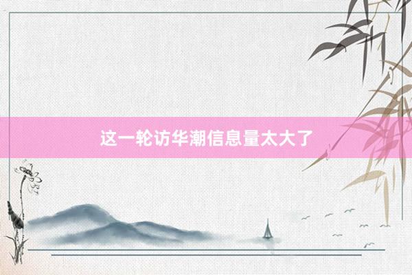 这一轮访华潮信息量太大了