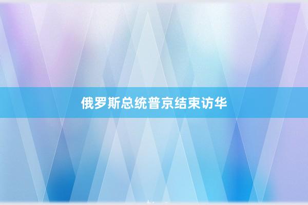 俄罗斯总统普京结束访华