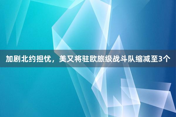 加剧北约担忧，美又将驻欧旅级战斗队缩减至3个