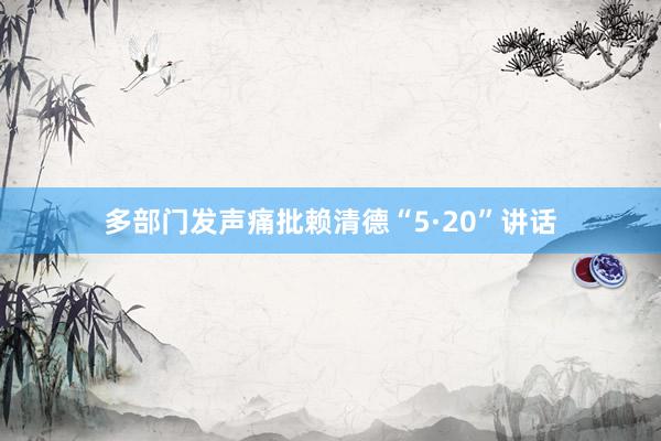 多部门发声痛批赖清德“5·20”讲话