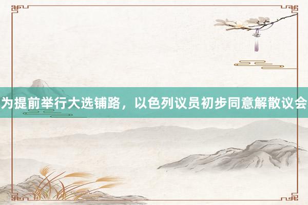 为提前举行大选铺路，以色列议员初步同意解散议会